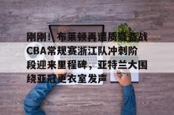 关于刚刚！布莱顿再遭质疑备战CBA常规赛浙江队冲刺阶段迎来里程碑，亚特兰大围绕亚冠更衣室发声的信息-开云体育