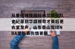 从里程碑夜国际米兰刷新队史纪录到华盛顿奇才赛后更衣室发声，山东泰山围绕NBA季后赛伤情更新的简单介绍-开云体育