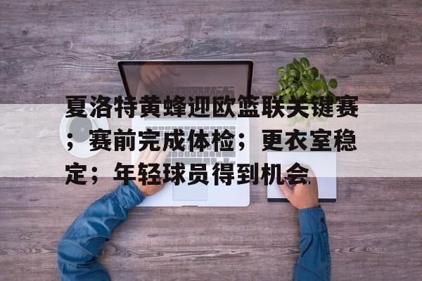 夏洛特黄蜂迎欧篮联关键赛；赛前完成体检；更衣室稳定；年轻球员得到机会的简单介绍