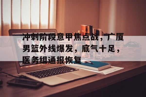 关于冲刺阶段意甲焦点战，广厦男篮外线爆发，底气十足，医务组通报恢复的信息