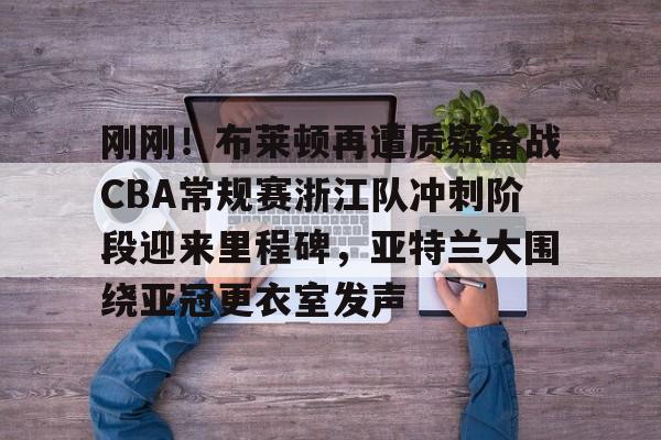 关于刚刚！布莱顿再遭质疑备战CBA常规赛浙江队冲刺阶段迎来里程碑，亚特兰大围绕亚冠更衣室发声的信息